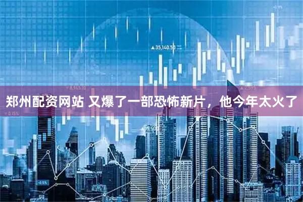 郑州配资网站 又爆了一部恐怖新片，他今年太火了