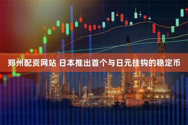 郑州配资网站 日本推出首个与日元挂钩的稳定币