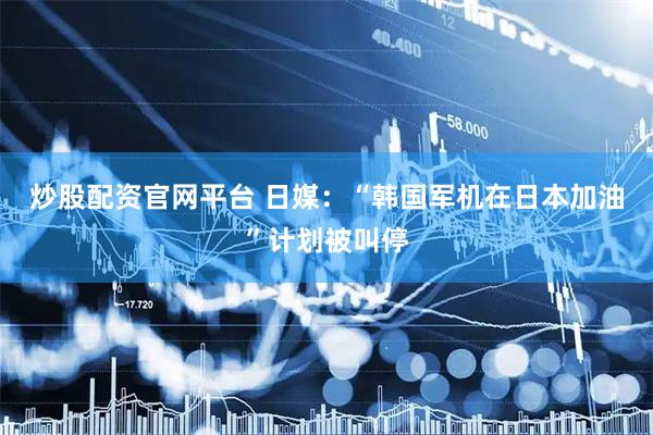 炒股配资官网平台 日媒：“韩国军机在日本加油”计划被叫停