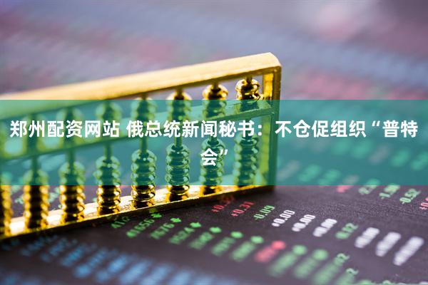郑州配资网站 俄总统新闻秘书：不仓促组织“普特会”
