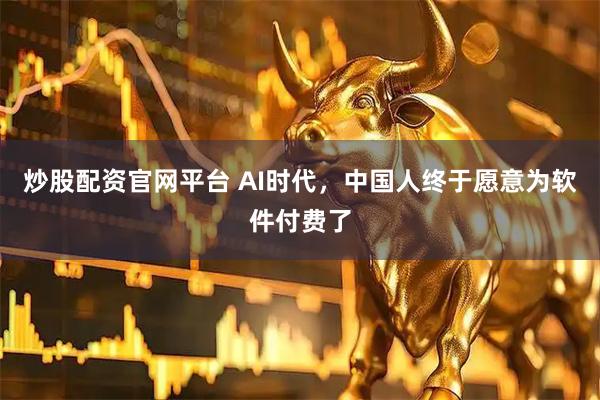 炒股配资官网平台 AI时代，中国人终于愿意为软件付费了