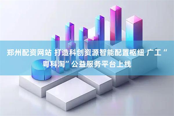 郑州配资网站 打造科创资源智能配置枢纽 广工“粤科淘”公益服务平台上线