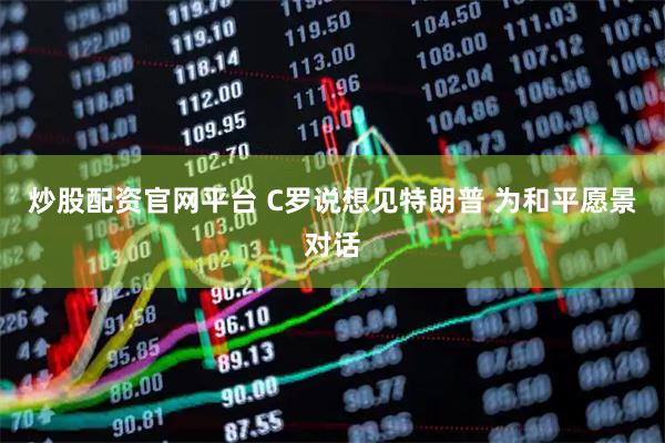 炒股配资官网平台 C罗说想见特朗普 为和平愿景对话