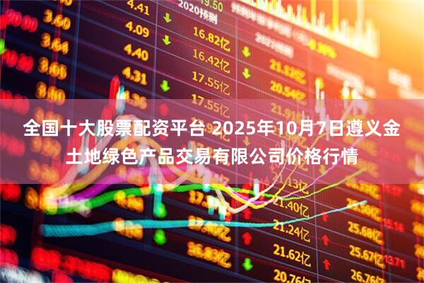 全国十大股票配资平台 2025年10月7日遵义金土地绿色产品交易有限公司价格行情