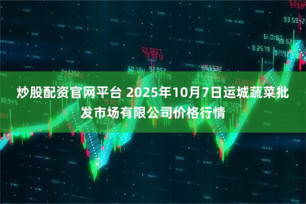 炒股配资官网平台 2025年10月7日运城蔬菜批发市场有限公司价格行情