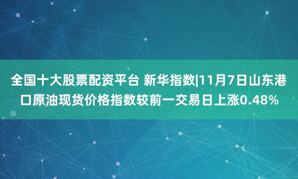 全国十大股票配资平台 新华指数|11月7日山东港口原油现货价格指数较前一交易日上涨0.48%