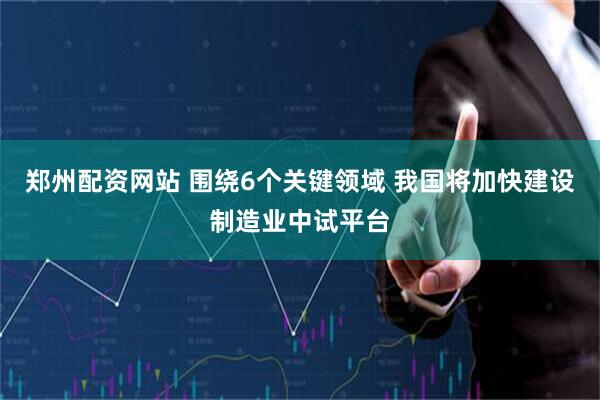 郑州配资网站 围绕6个关键领域 我国将加快建设制造业中试平台