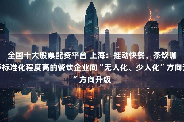 全国十大股票配资平台 上海：推动快餐、茶饮咖啡等标准化程度高的餐饮企业向“无人化、少人化”方向升级