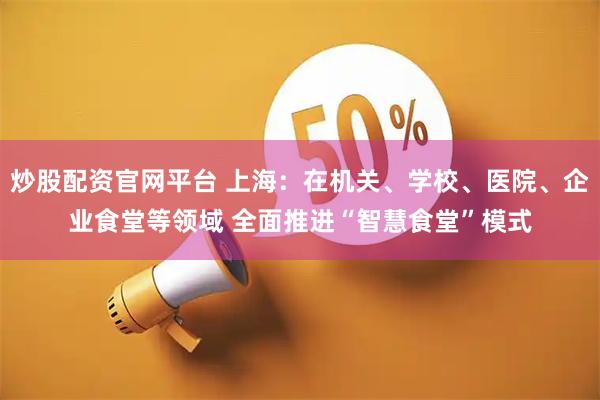 炒股配资官网平台 上海：在机关、学校、医院、企业食堂等领域 全面推进“智慧食堂”模式