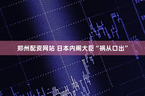 郑州配资网站 日本内阁大臣“祸从口出”