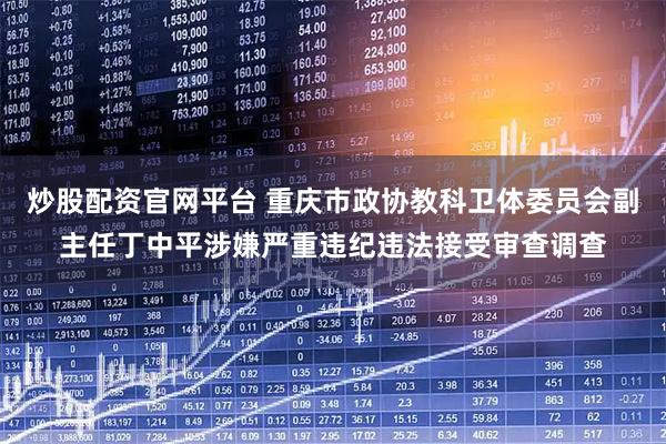 炒股配资官网平台 重庆市政协教科卫体委员会副主任丁中平涉嫌严重违纪违法接受审查调查