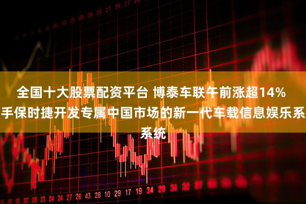 全国十大股票配资平台 博泰车联午前涨超14% 携手保时捷开发专属中国市场的新一代车载信息娱乐系统