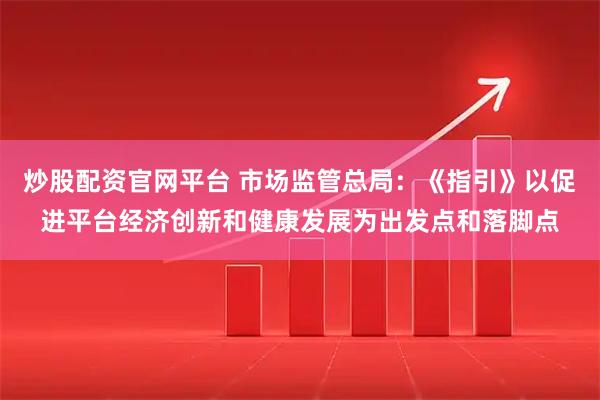 炒股配资官网平台 市场监管总局：《指引》以促进平台经济创新和健康发展为出发点和落脚点