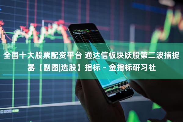 全国十大股票配资平台 通达信板块妖股第二波捕捉器【副图|选股】指标 – 金指标研习社