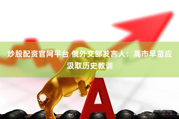 炒股配资官网平台 俄外交部发言人：高市早苗应汲取历史教训