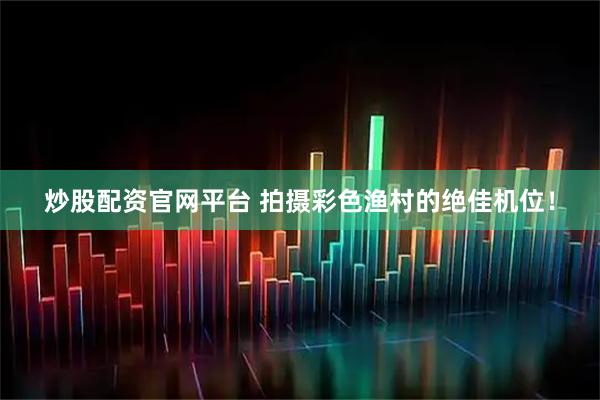 炒股配资官网平台 拍摄彩色渔村的绝佳机位！