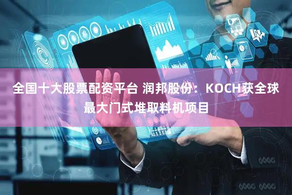 全国十大股票配资平台 润邦股份：KOCH获全球最大门式堆取料机项目
