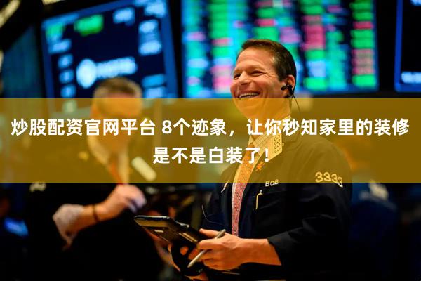 炒股配资官网平台 8个迹象，让你秒知家里的装修是不是白装了！