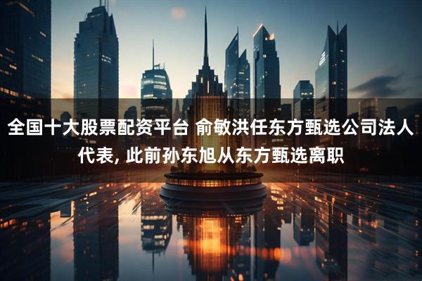 全国十大股票配资平台 俞敏洪任东方甄选公司法人代表, 此前孙东旭从东方甄选离职
