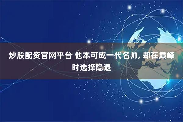 炒股配资官网平台 他本可成一代名帅, 却在巅峰时选择隐退