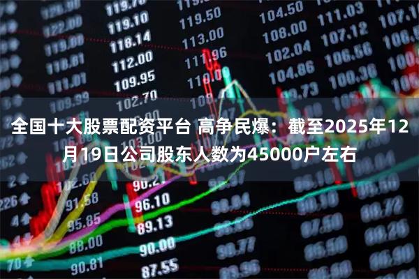 全国十大股票配资平台 高争民爆：截至2025年12月19日公司股东人数为45000户左右
