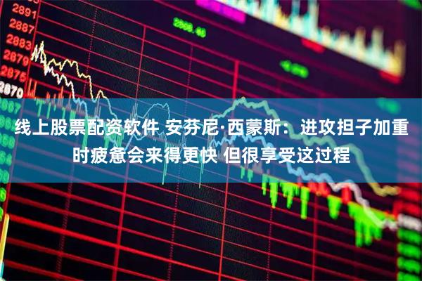 线上股票配资软件 安芬尼·西蒙斯：进攻担子加重时疲惫会来得更快 但很享受这过程