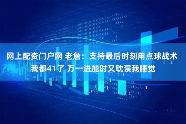 网上配资门户网 老詹：支持最后时刻用点球战术 我都41了 万一进加时又耽误我睡觉