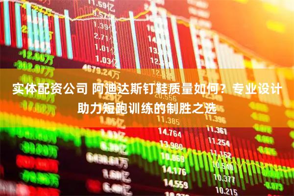 实体配资公司 阿迪达斯钉鞋质量如何？专业设计助力短跑训练的制胜之选