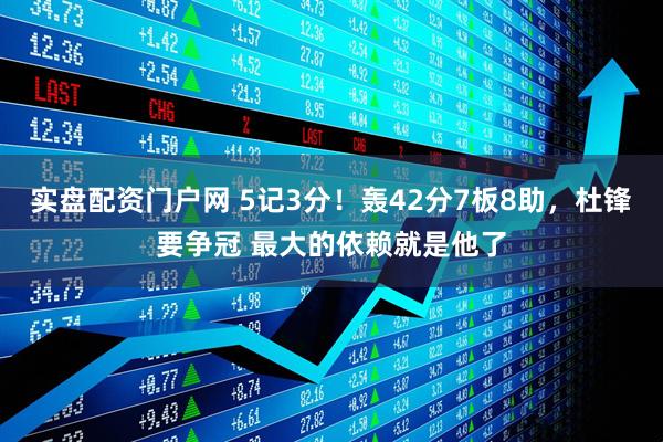 实盘配资门户网 5记3分！轰42分7板8助，杜锋要争冠 最大的依赖就是他了