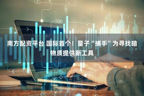 南方配资平台 国际首个！量子“捕手”为寻找暗物质提供新工具