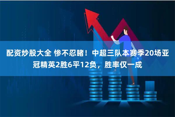 配资炒股大全 惨不忍睹！中超三队本赛季20场亚冠精英2胜6平12负，胜率仅一成