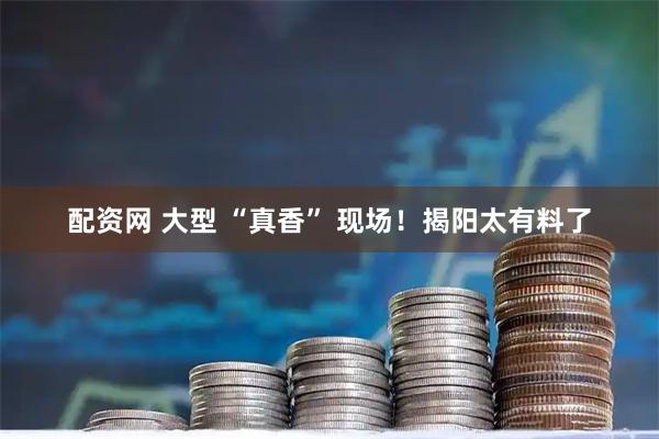 配资网 大型 “真香” 现场！揭阳太有料了