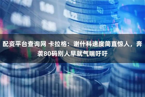 配资平台查询网 卡拉格：谢什科速度简直惊人，奔袭80码别人早就气喘吁吁