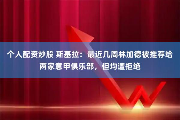 个人配资炒股 斯基拉：最近几周林加德被推荐给两家意甲俱乐部，但均遭拒绝