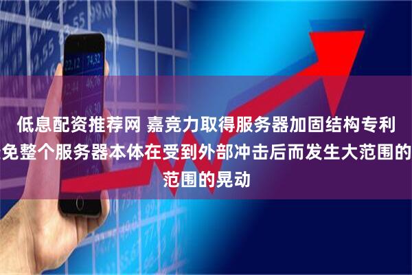 低息配资推荐网 嘉竞力取得服务器加固结构专利，避免整个服务器本体在受到外部冲击后而发生大范围的晃动