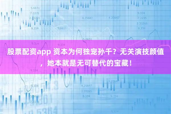 股票配资app 资本为何独宠孙千？无关演技颜值，她本就是无可替代的宝藏！
