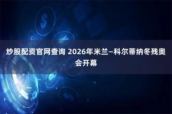 炒股配资官网查询 2026年米兰—科尔蒂纳冬残奥会开幕