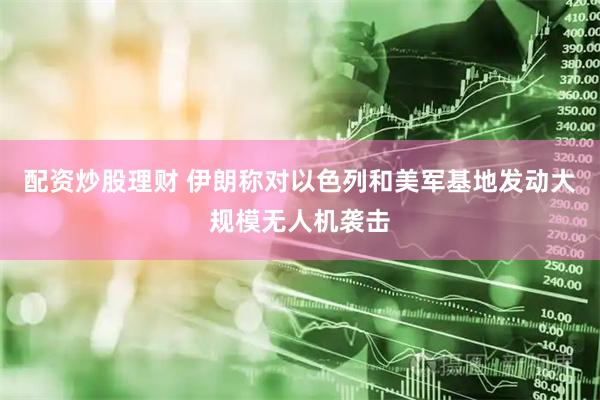 配资炒股理财 伊朗称对以色列和美军基地发动大规模无人机袭击