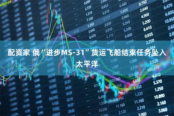 配资家 俄“进步MS-31”货运飞船结束任务坠入太平洋