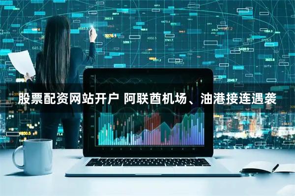 股票配资网站开户 阿联酋机场、油港接连遇袭