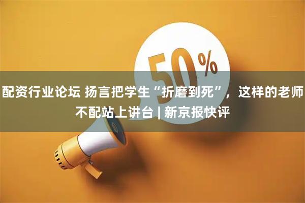 配资行业论坛 扬言把学生“折磨到死”，这样的老师不配站上讲台 | 新京报快评