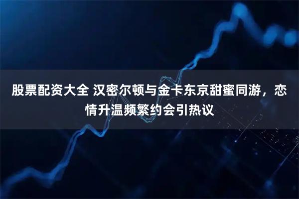 股票配资大全 汉密尔顿与金卡东京甜蜜同游，恋情升温频繁约会引热议