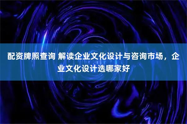 配资牌照查询 解读企业文化设计与咨询市场，企业文化设计选哪家好