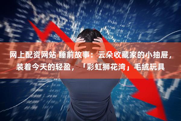 网上配资网站 睡前故事：云朵收藏家的小抽屉，装着今天的轻盈，「彩虹狮花湾」毛绒玩具