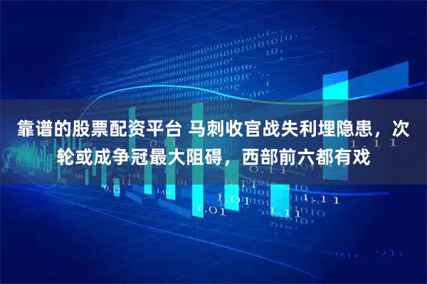 靠谱的股票配资平台 马刺收官战失利埋隐患，次轮或成争冠最大阻碍，西部前六都有戏