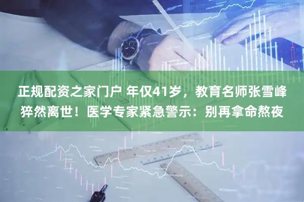 正规配资之家门户 年仅41岁，教育名师张雪峰猝然离世！医学专家紧急警示：别再拿命熬夜