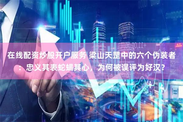在线配资炒股开户服务 梁山天罡中的六个伪装者：忠义其表蛇蝎其心，为何被误评为好汉？