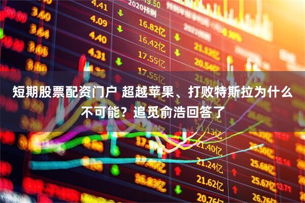 短期股票配资门户 超越苹果、打败特斯拉为什么不可能？追觅俞浩回答了