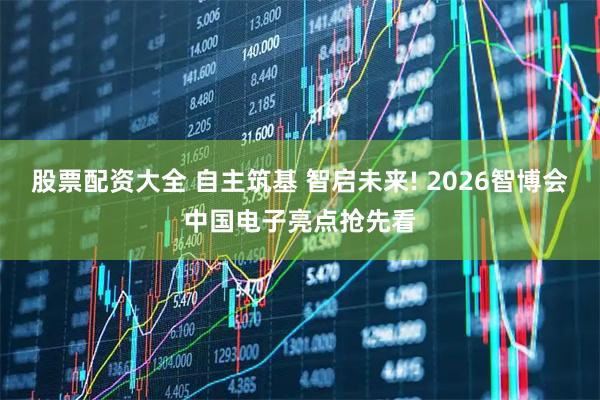 股票配资大全 自主筑基 智启未来! 2026智博会中国电子亮点抢先看