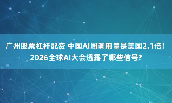 广州股票杠杆配资 中国AI周调用量是美国2.1倍! 2026全球AI大会透露了哪些信号?